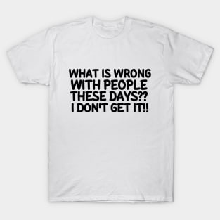 What is wrong with people these days? I don't get it!!! T-Shirt